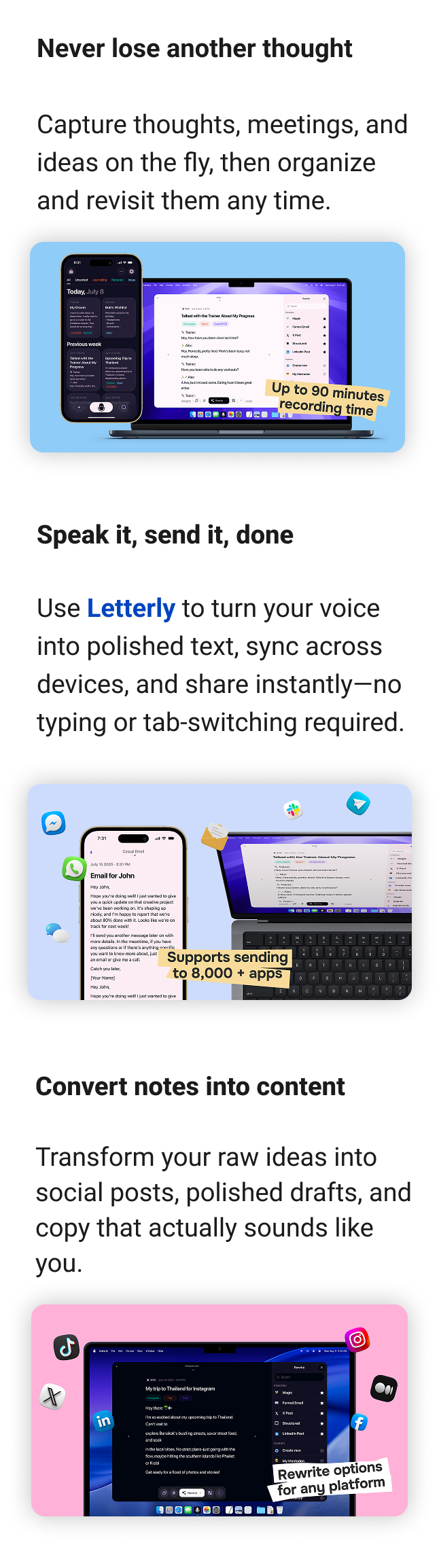 Never lose another thought Capture thoughts, meetings, and ideas on the fly, then organize and revisit them any time. Speak it, send it, done Turn your voice into polished text, sync across devices, and share instantly—no typing or tab-switching required. Convert notes into content Transform your raw ideas into social posts, polished drafts, and copy that actually sounds like you.