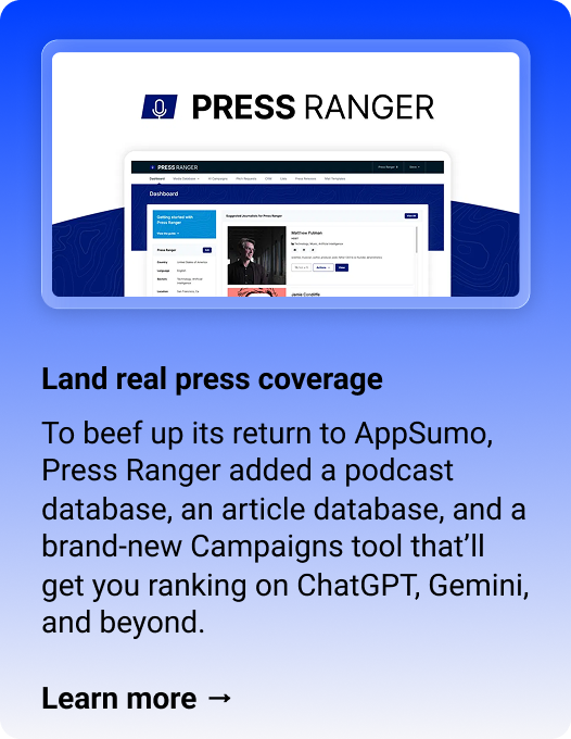 Press Ranger: Land real press coverage To beef up its return to AppSumo, Press Ranger added a podcast database, an article database, and a brand-new Campaigns tool that’ll get you ranking on ChatGPT, Gemini, and beyond. Learn more → 