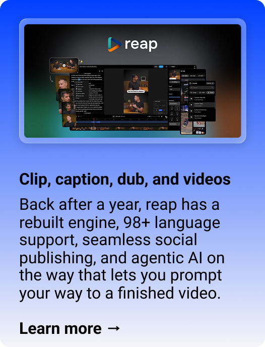 reap: Clip, caption, dub, and videos  Back after a year, reap has a rebuilt engine, 98+ language support, seamless social publishing, and agentic AI on the way that lets you prompt your way to a finished video.  Learn more →