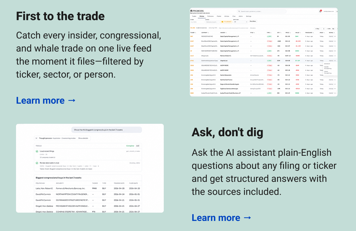 First to the trade Catch every insider, congressional, and whale trade on one live feed the moment it files—filtered by ticker, sector, or person.  Learn more → Ask, don't dig  Ask the AI assistant plain-English questions about any filing or ticker and get structured answers with the sources included.  Learn more →