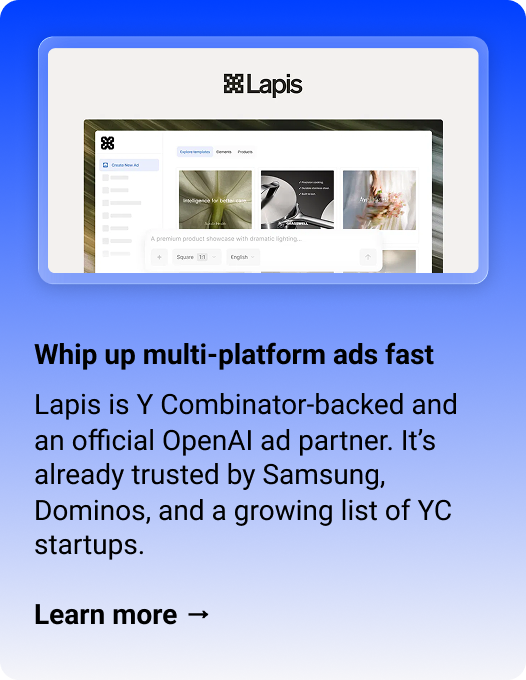 Lapis: Whip up multi-platform ads fast Lapis is Y Combinator-backed and an official OpenAI ad partner. It’s already trusted by Samsung, Dominos, and a growing list of YC startups. Learn more →