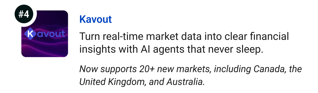 Kavout (New countries available) - Turn real-time market data into clear financial insights with AI agents that never sleep. Now supports 20+ non-U.S. markets, including Canada, the United Kingdom, and Australia. 