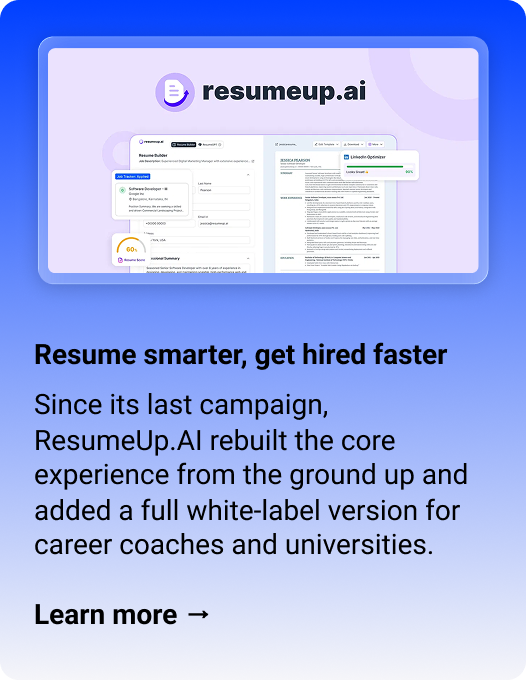 ResumeUp.AI Resume smarter, get hired faster Since its last campaign, ResumeUp.AI rebuilt the core experience from the ground up and added a full white-label version for career coaches and universities. Learn more → 