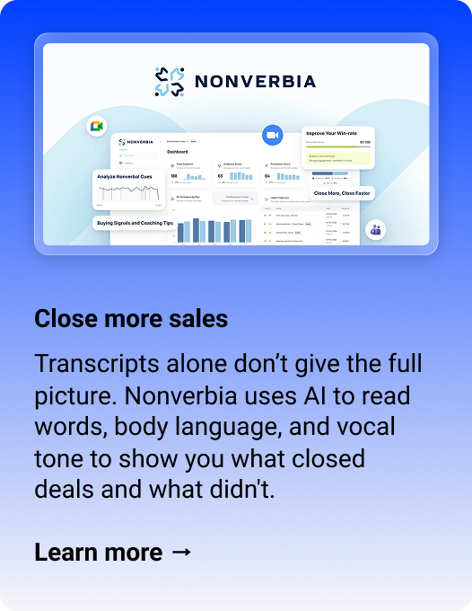 Nonverbia Close more sales Transcripts alone don’t give the full picture. Nonverbia uses AI to read words, body language, and vocal tone to show you what closed deals and what didn't. Learn more → 