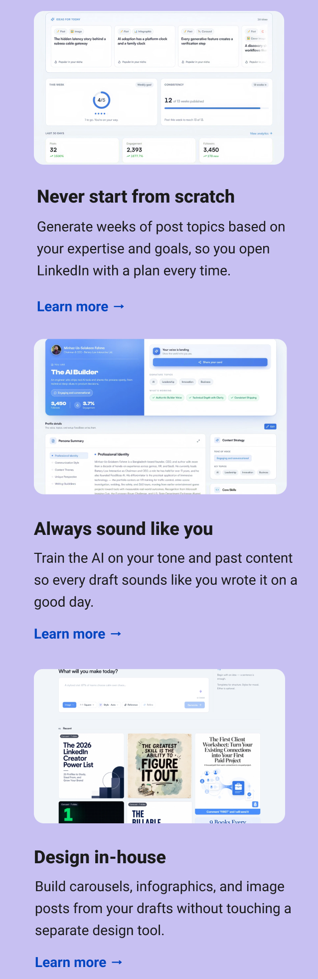 Never start from scratch Generate weeks of post topics based on your expertise and goals, so you open LinkedIn with a plan every time. Learn more → Always sound like you Train the AI on your tone and past content so every draft sounds like you wrote it on a good day. Learn more → Design in-house Build carousels, infographics, and image posts from your drafts without touching a separate design tool. Learn more →
