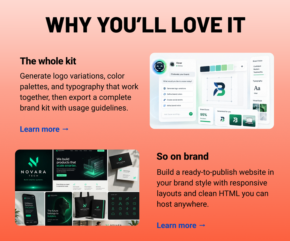 Why you'll love it: The whole kit Generate logo variations, color palettes, and typography that work together, then export a complete brand kit with usage guidelines. Learn more → So on brand Build a ready-to-publish website in your brand style with responsive layouts and clean HTML you can host anywhere. Learn more →