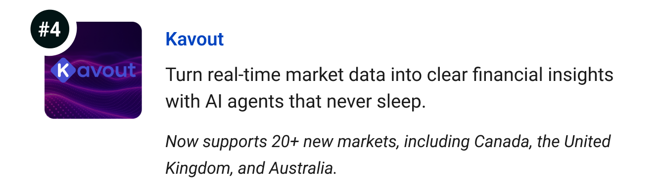 Kavout (New countries available) - Turn real-time market data into clear financial insights with AI agents that never sleep. Now supports 20+ non-U.S. markets, including Canada, the United Kingdom, and Australia. 