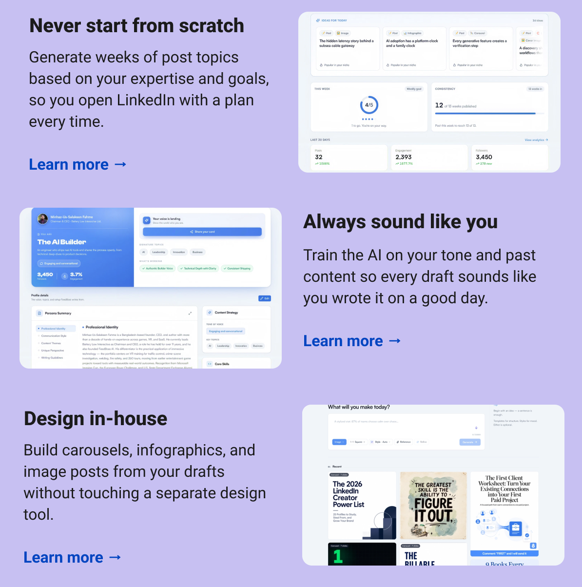 Never start from scratch Generate weeks of post topics based on your expertise and goals, so you open LinkedIn with a plan every time. Learn more → Always sound like you Train the AI on your tone and past content so every draft sounds like you wrote it on a good day. Learn more → Design in-house  Build carousels, infographics, and image posts from your drafts without touching a separate design tool. Learn more →