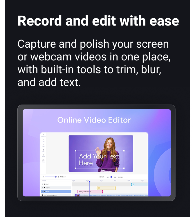 Record and edit with ease Capture and polish your screen or webcam videos in one place, with built-in tools to trim, blur, and add text.