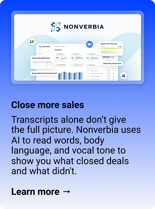 Nonverbia Close more sales Transcripts alone don’t give the full picture. Nonverbia uses AI to read words, body language, and vocal tone to show you what closed deals and what didn't.  Learn more → 