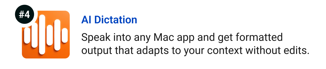 AI Dictation - Speak into any Mac app and get formatted output that adapts to your context without edits.