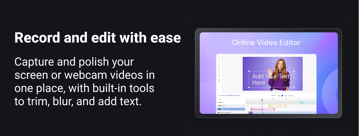 Record and edit with ease Capture and polish your screen or webcam videos in one place, with built-in tools to trim, blur, and add text.