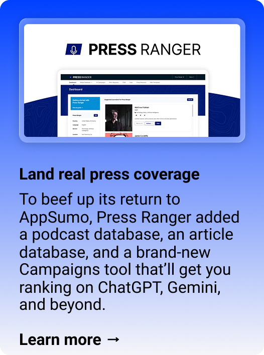 Press Ranger: Land real press coverage  To beef up its return to AppSumo, Press Ranger added a podcast database, an article database, and a brand-new Campaigns tool that’ll get you ranking on ChatGPT, Gemini, and beyond.  Learn more → 