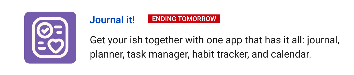 Journal it! (ending tomorrow)  - Get your ish together with one app that has it all: journal, planner, task manager, habit tracker, and calendar.