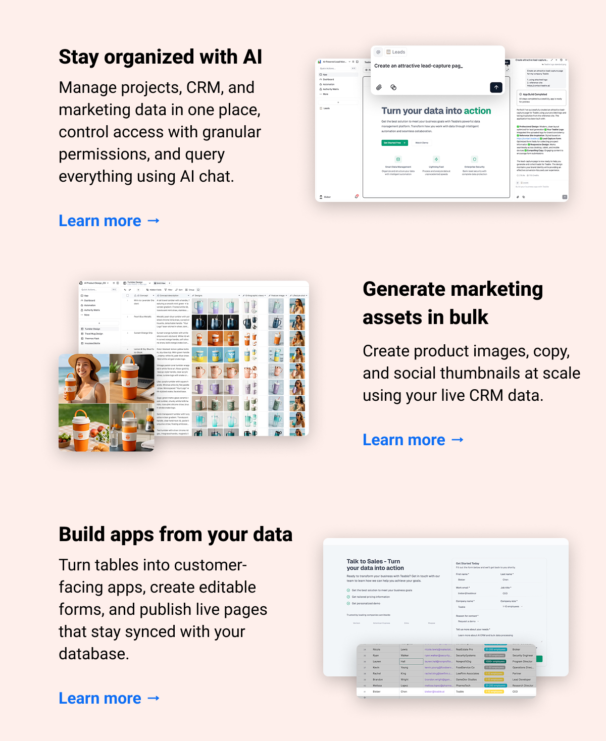 Stay organized with AI Manage projects, CRM, and marketing data in one place, control access with granular permissions, and query everything using AI chat.   Learn more → Generate marketing assets in bulk Create product images, copy, and social thumbnails at scale using your live CRM data.  Learn more → Build apps from your data Turn tables into customer-facing apps, create editable forms, and publish live pages that stay synced with your database.  Learn more →