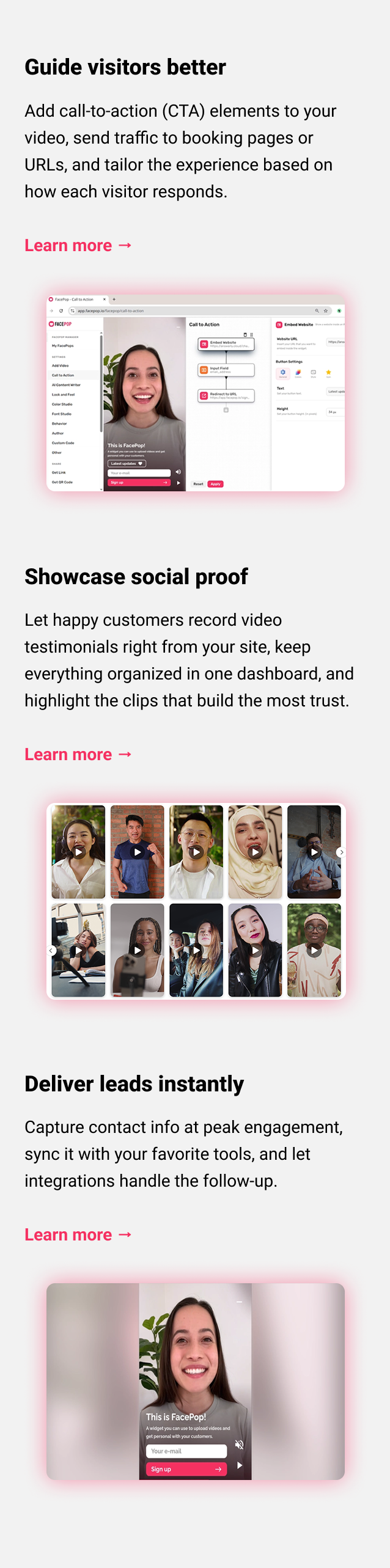 Guide visitors better Add a clickable call to action (CTA) in your video, send traffic to booking pages or URLs, and tailor the experience based on how each visitor responds. Learn more → Showcase social proof Let happy customers record video testimonials right from your site, keep everything organized in one dashboard, and highlight the clips that build the most trust. Learn more → Deliver leads instantly Capture contact info at peak engagement, sync it with your favorite tools, and let integrations handle the follow-up. Learn more → 