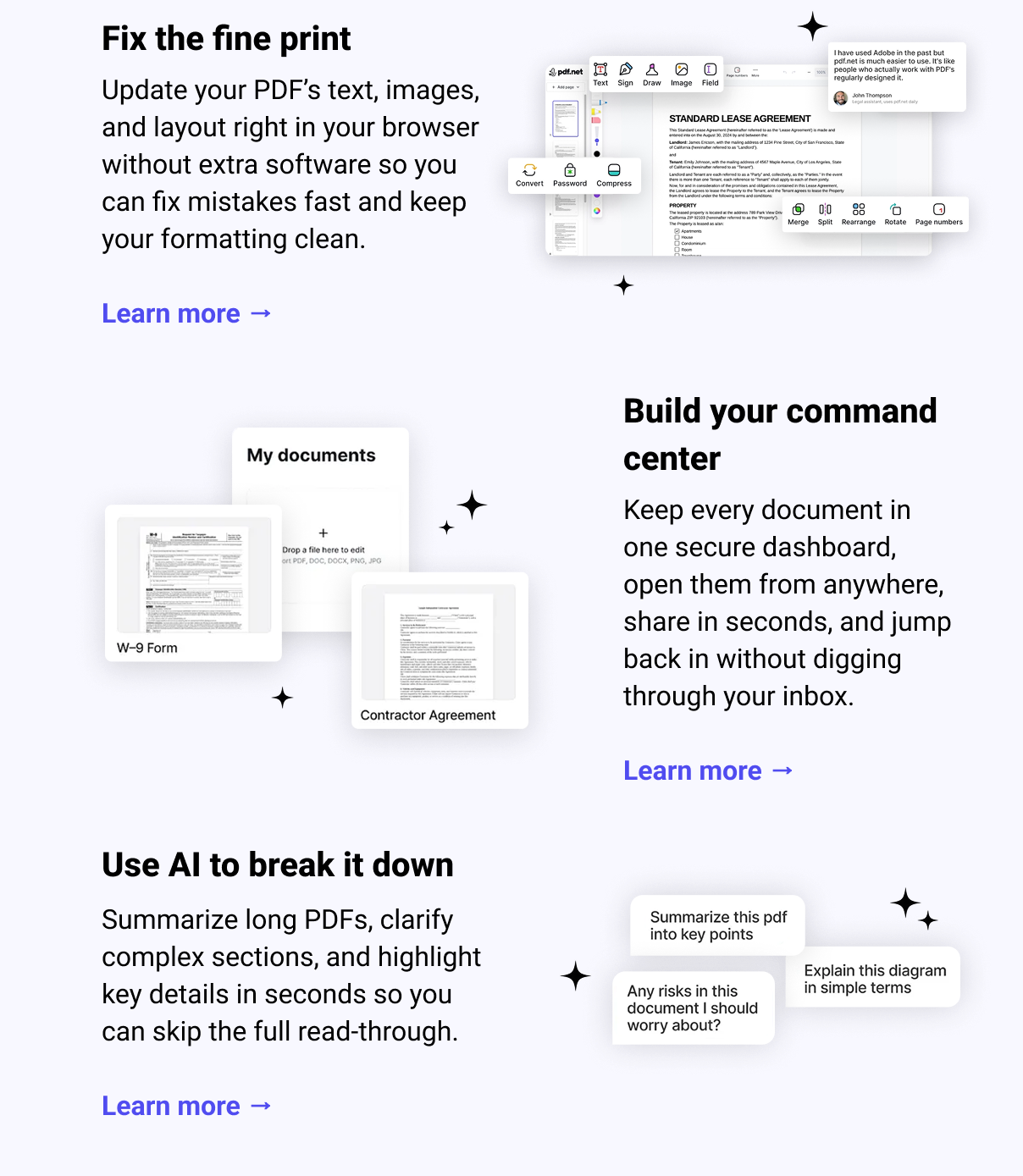 Fix the fine print Update your PDF’s text, images, and layout right in your browser without extra software so you can fix mistakes fast and keep your formatting clean. Learn more →  Build your command center Keep every document in one secure dashboard, open them from anywhere, share in seconds, and jump back in without digging through your inbox. Learn more →  Use AI to break it down Summarize long PDFs, clarify complex sections, and highlight key details in seconds so you can skip the full read-through. Learn more → 