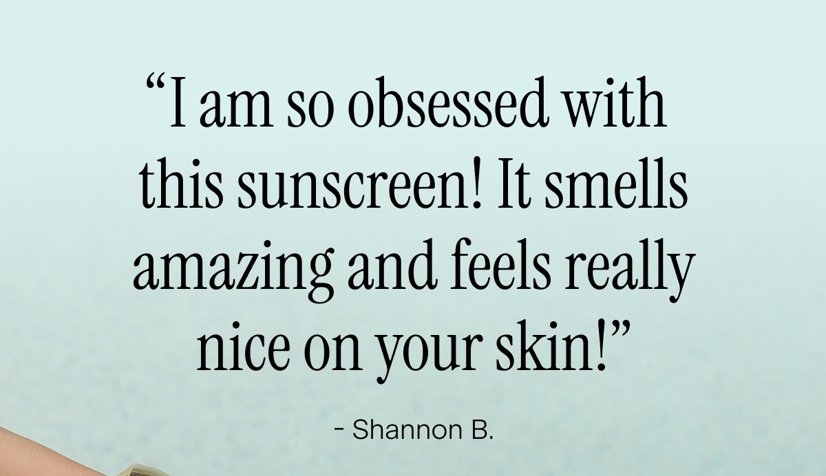 “I am so obsessed with  this sunscreen! It smells amazing and feels really nice on your skin!” - Shannon B.