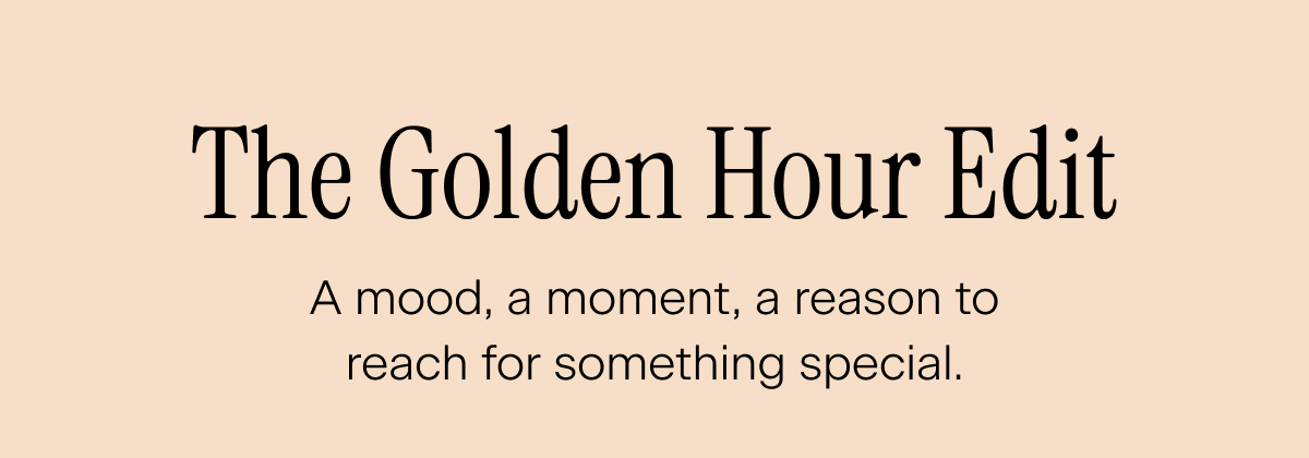 The Golden Hour Edit. A mood, a moment, a reason to reach for something special.