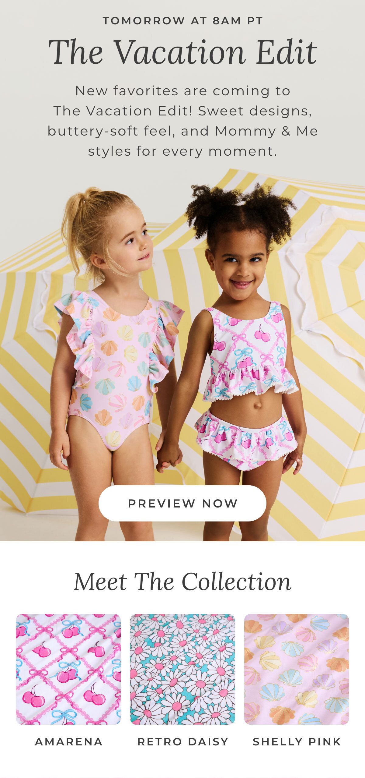 New Tomorrow at 8AM PT: The Vacation Edit... New favorites are coming to The Vacation Edit! Sweet designs, buttery-soft feel, and Mommy & Me styles for every moment. Meet the Collection: Amarena, Retro Daisy & Shelly Pink