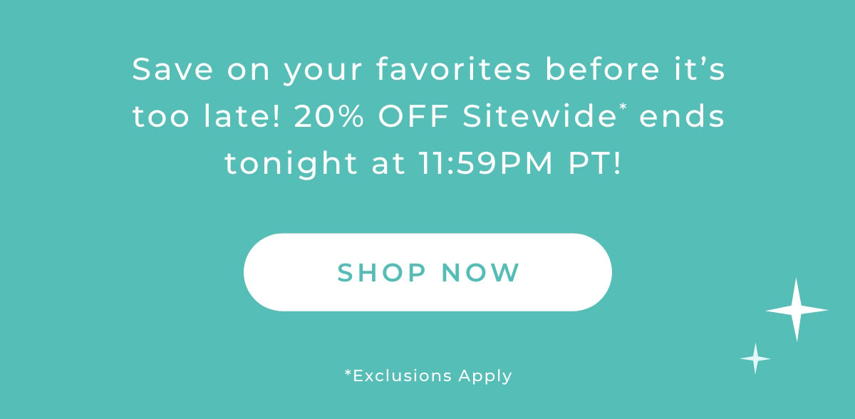 Save on your favorites before it's too late! 20% Off Sitewide ends tonight at 11:59PM PT.