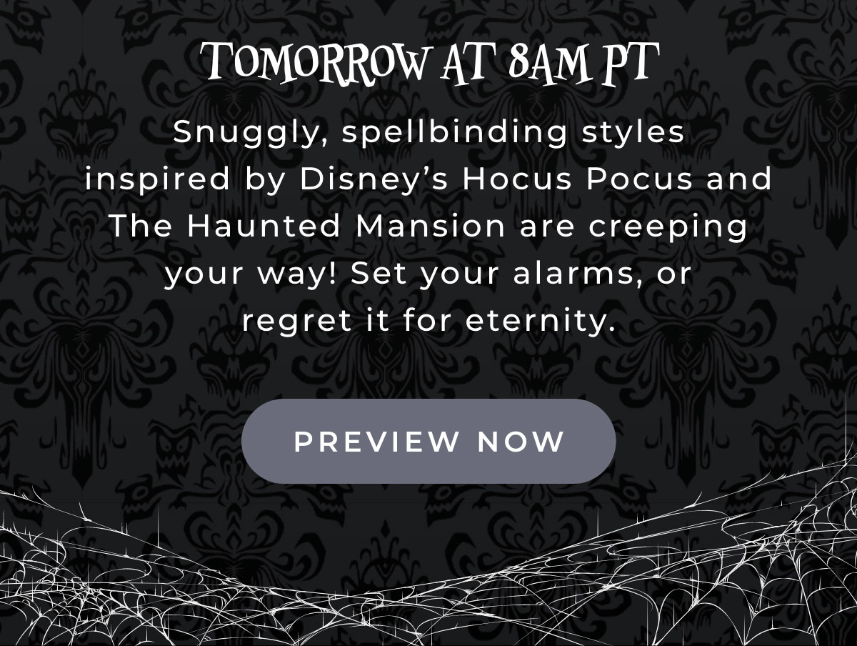 Tomorrow at 8am PT: Snuggly, spellbinding styles inspired by Disney's Hocus Pocus and The Haunted Mansion are creeping your way! Set your alarms, or regret it for eternity. [PREVIEW NOW]