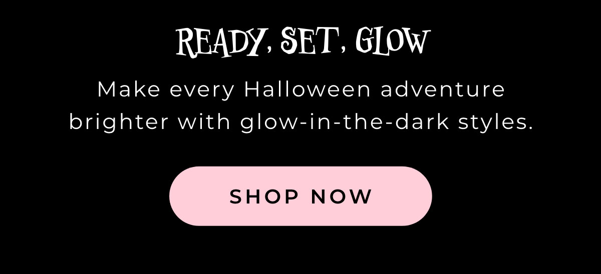 Ready, Set, Glow: Make every Halloween adventure brighter with glow-in-the-dark-styles. [SHOP NOW]