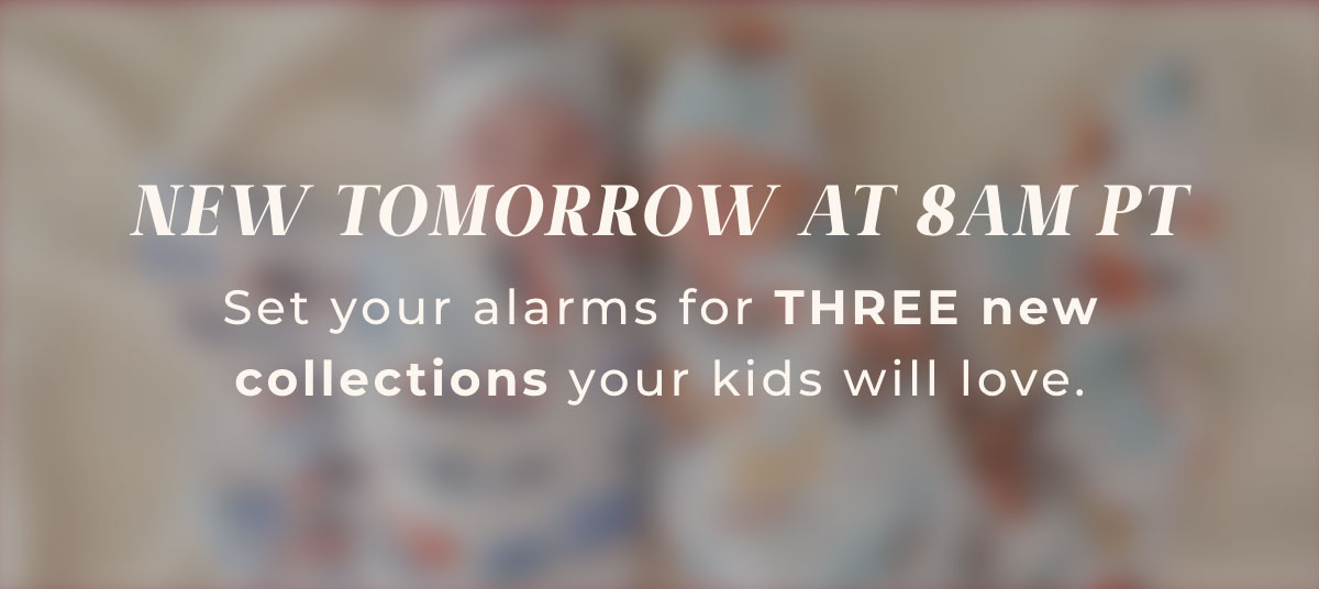 New Tomorrow at 8AM PT: Set your alarms for THREE new collections your kids will love.