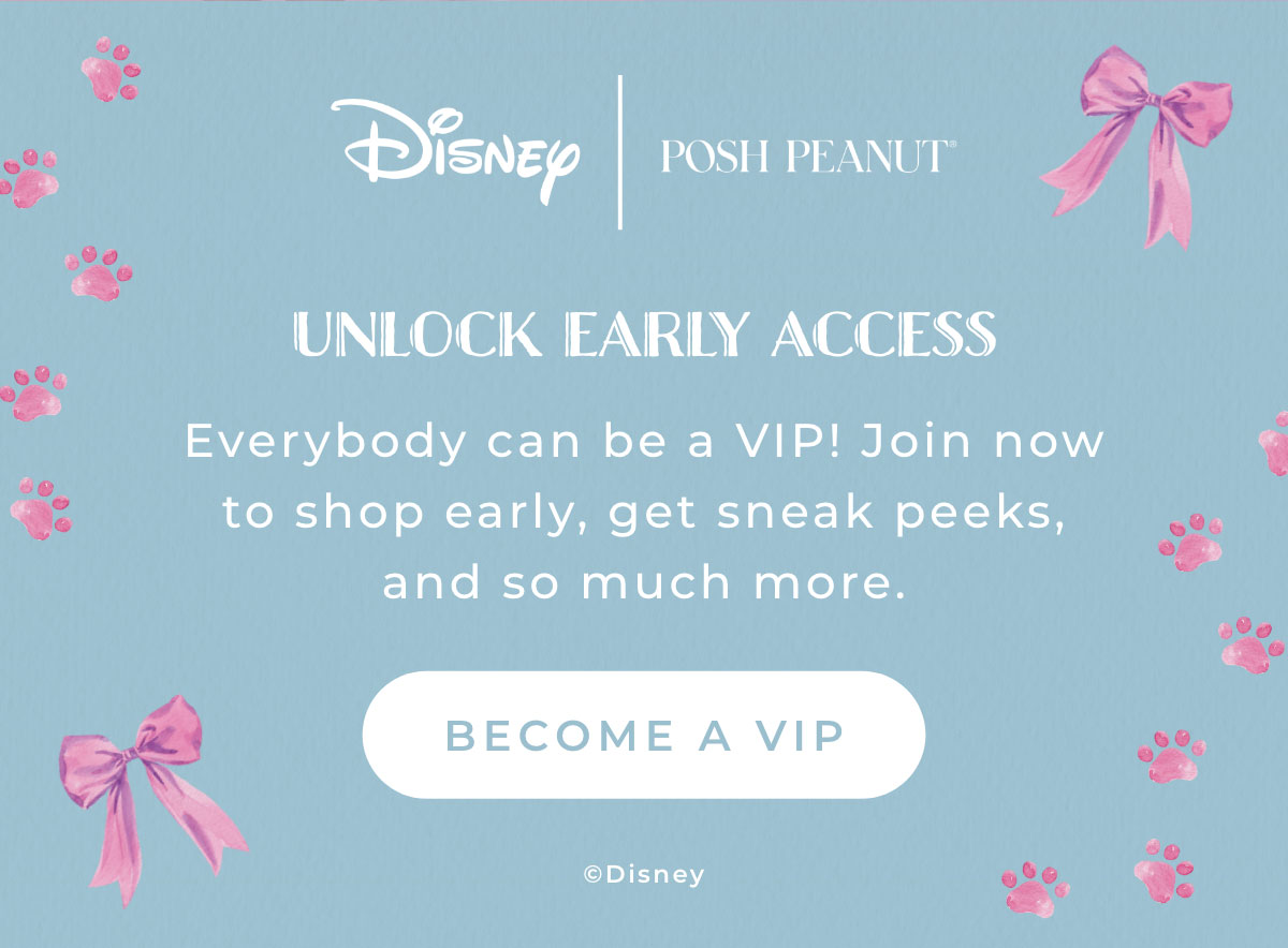 Disney | Posh Peanut: Unlock Early Access... Everybody can be a VIP! Join now to shop early, get sneak peeks, and so much more. [BECOME A VIP]