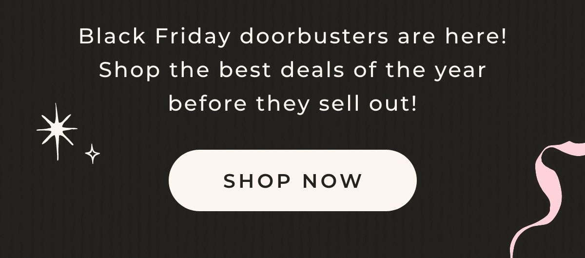 Black Friday doorbusters are here! Shop the best deals of the year before they sell out! Shop Now.