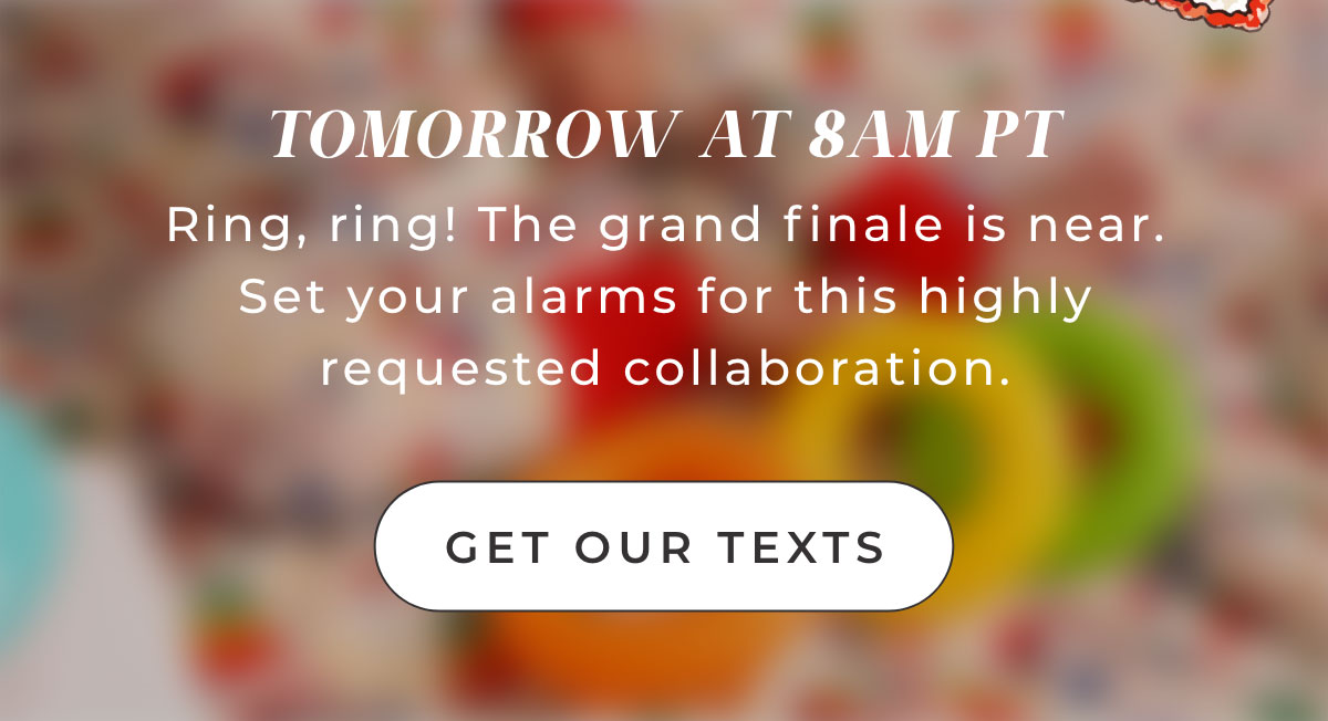 Tomorrow at 8AM PT. Ring, ring! The grand finale is near. Set your alarms for this highly requested collaboration. Get our Texts.