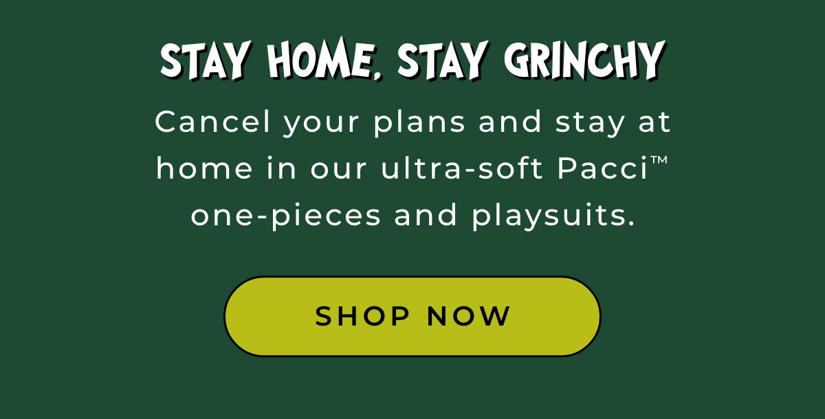 Stay Home, Stay Grinch: Cancel your plans and stay at home in our ultra-soft Pacci one-pieces and playsuits. [SHOP NOW]