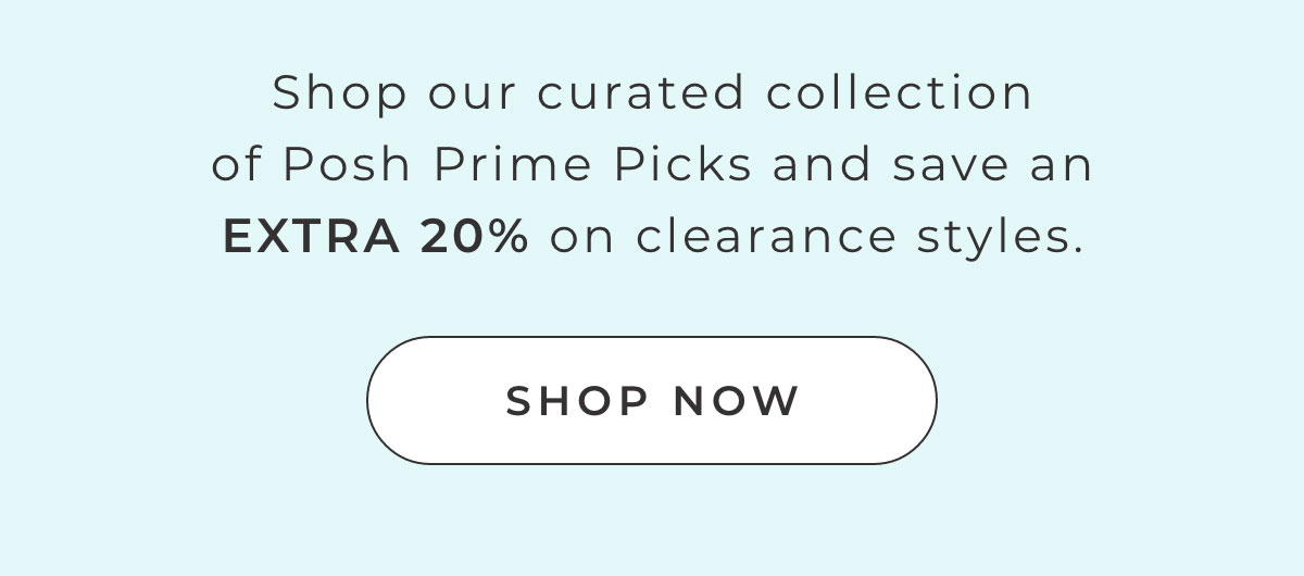 Shop our curated collection of Posh Prime Picks and save an EXTRA 20% of clearance styles. [SHOP NOW]