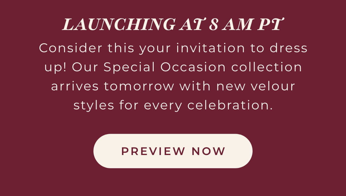 Launching at 8am PT: Consider this your invitation to dress up! Our Special Occasion collection arrives tomorrow with new velour styles for every celebration. [PREVIEW NOW]