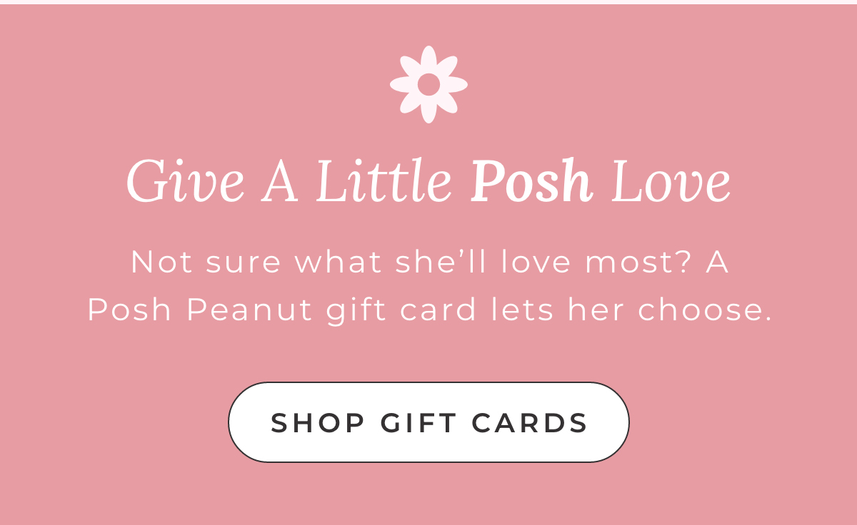 Give a Little Posh Love: Not sure what she'll love most? A Posh Peanut gift card lets her choose. [SHOP GIFT CARDS]