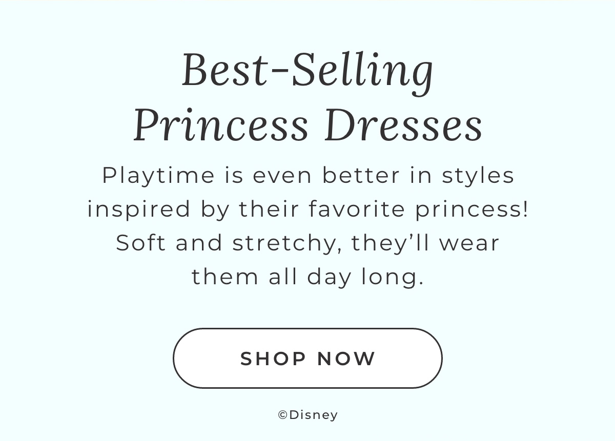 Best-Selling Princess Dresses: Playtime is even better in styles inspired by their favorite princess! Soft and stretchy, they'll wear them all day long.