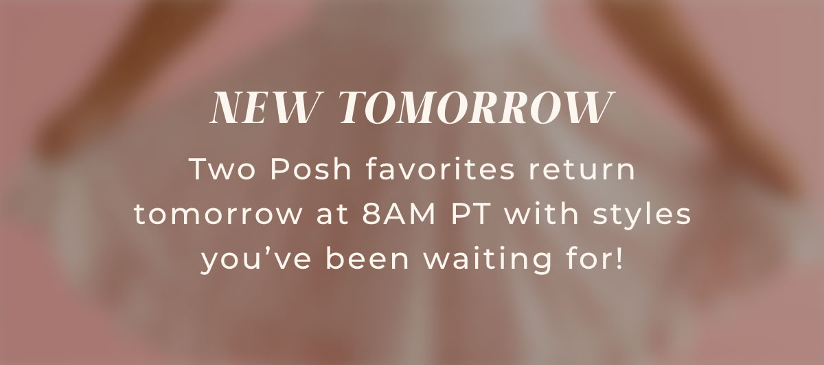 New Tomorrow: Two Posh favorites return tomorrow at 8AM PT with styles you've been waiting for!