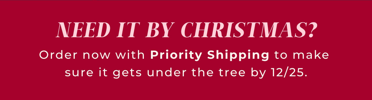 Need It By Christmas? Order now with Priority Shipping to make sure it gets under the tree by 12/25.