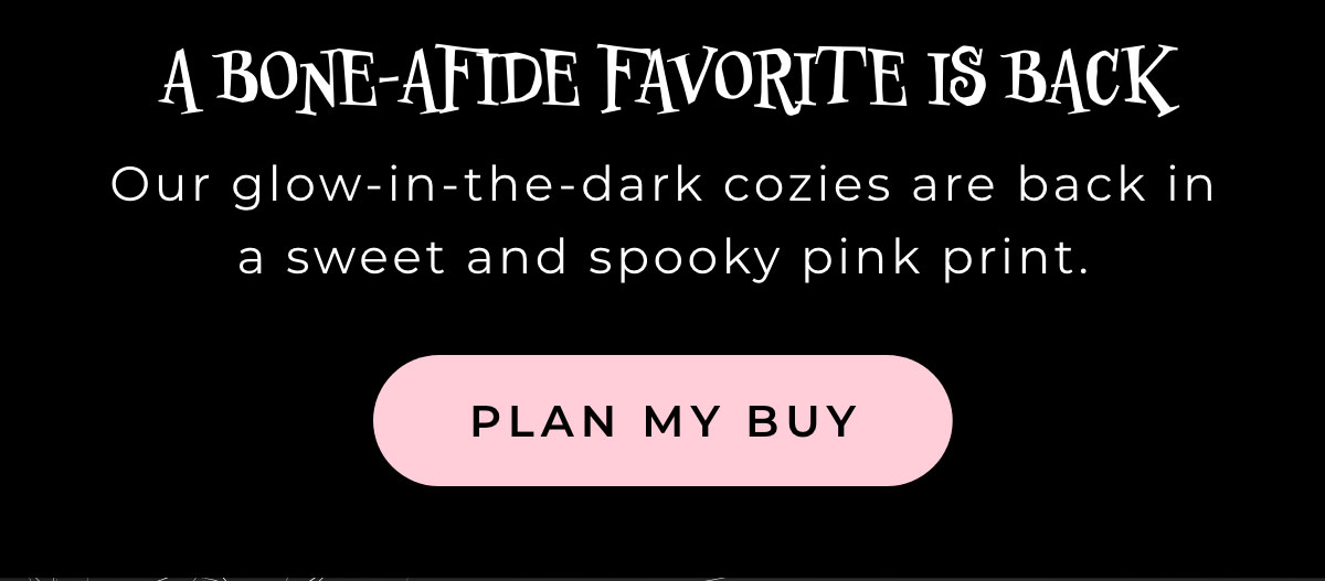 A Bone-Afide Favorite is Back: Our glow-in-the-dark cozies are back in a sweet and spooky pink print. [PLAN MY BUY]