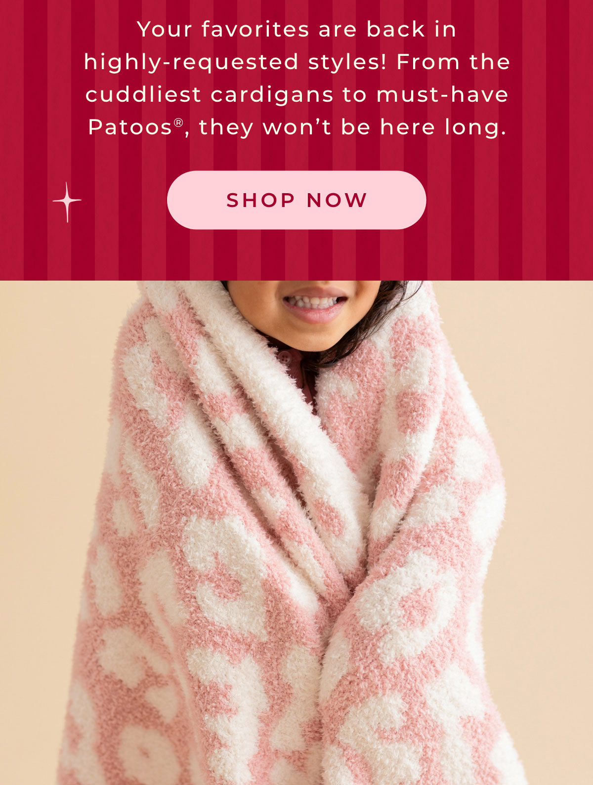 Your favorites are back in highly requested styles! From the cuddliest cardigans to must-have Patoos, they won't be here long. Shop Now.