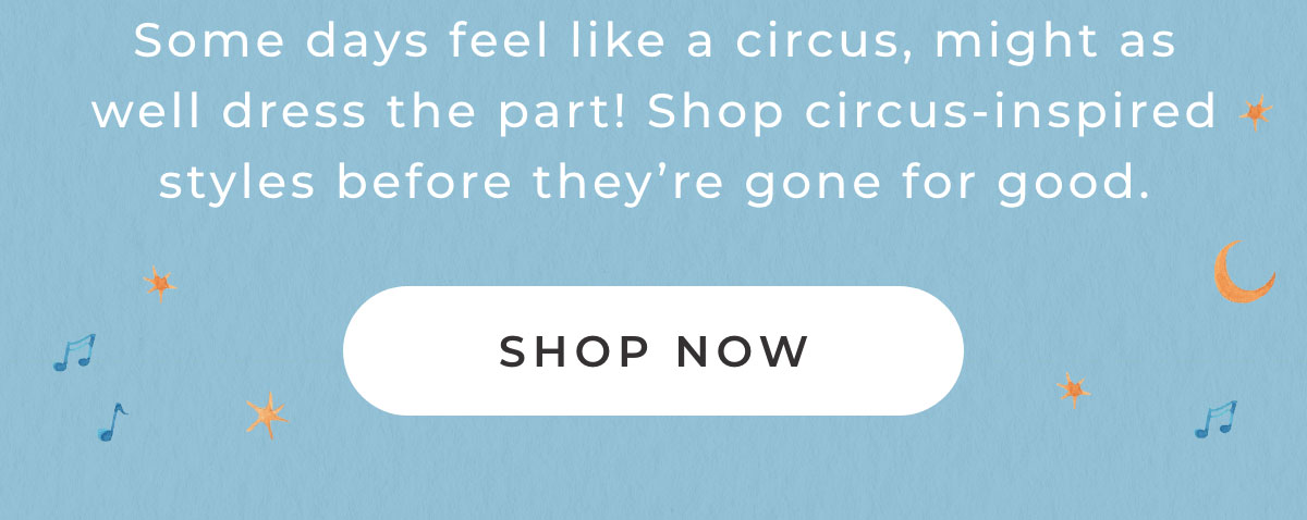 Some days feel like a circus, might as well dress the part! Shop circus-inspired styles before they're gone for good. [SHOP NOW]