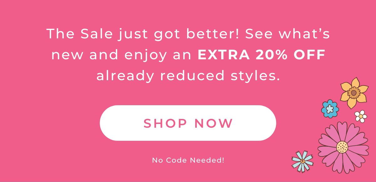 The Sale just got better! See what's new and enjoy an EXTRA 20% OFF already reduced styles. [SHOP NOW]
