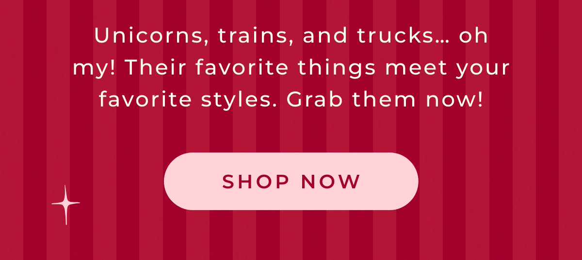 Unicorns, trains, and trucks... oh my! Their favorite things meet your favorite styles. Gram them now!
