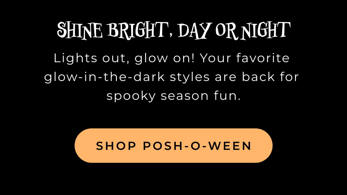 Shine Bright, Day or Night: Lights out, glow on! Your favorite glow-in-the-dark styles are back for spooky season fun. [SHOP POSH-O-WEEN]