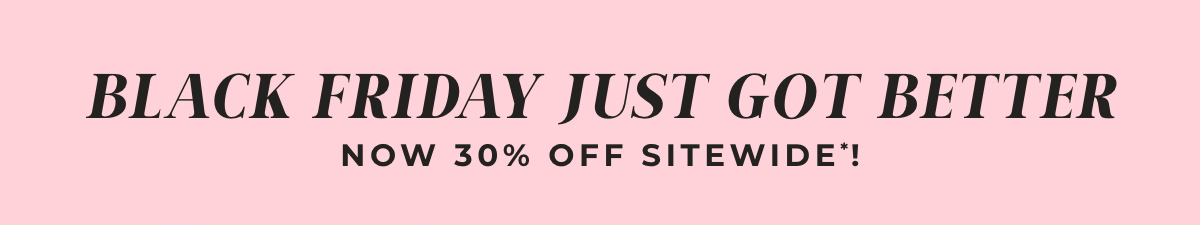 Black Friday Just Got Better. Now 30% Off Sitewide!