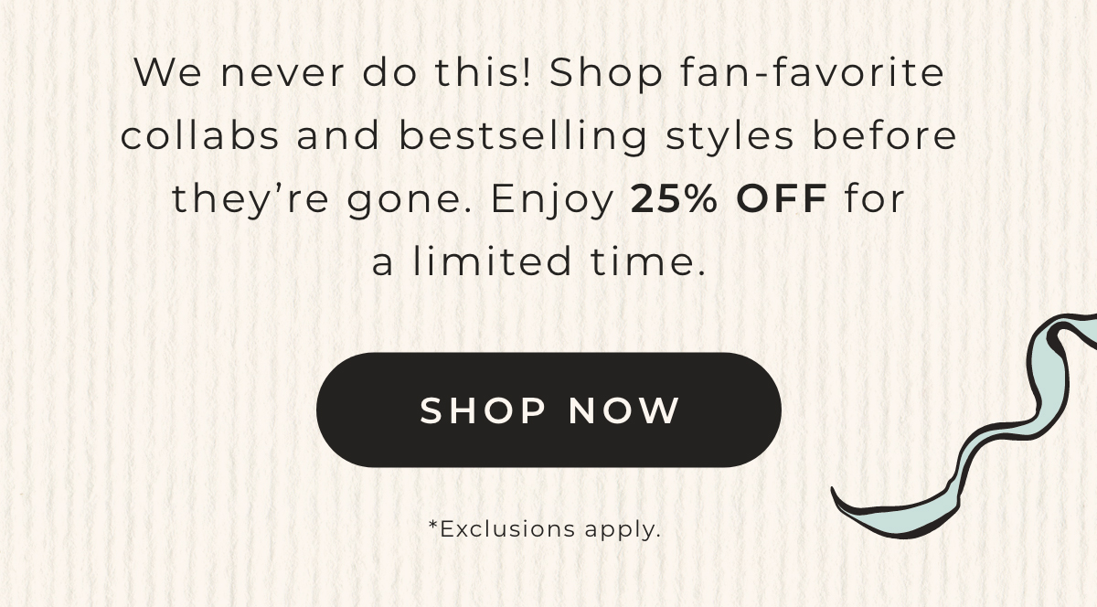 We never do this! Shop fan-favorite collabs and bestselling styles before they're gone. Enjoy 25% Off for a limited time. Shop Now.