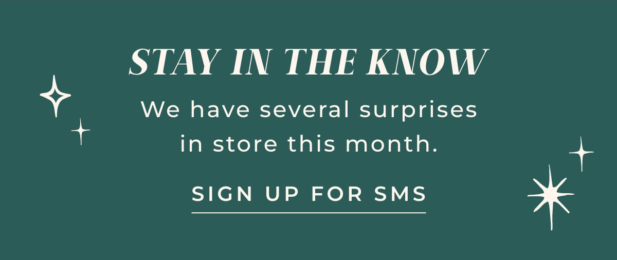 STAY IN THE KNOW We have several surprises in store this month. SIGN UP FOR SMS