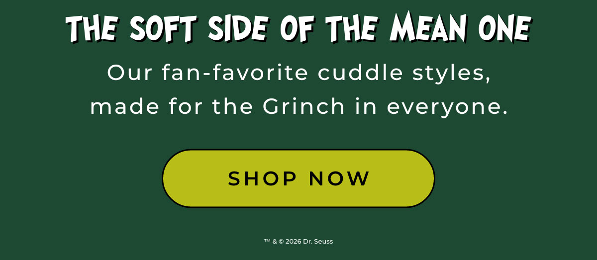 The Soft Side of the Mean One: Our fan-favorite cuddle styles, made for the Grinch in everyone. [SHOP NOW]