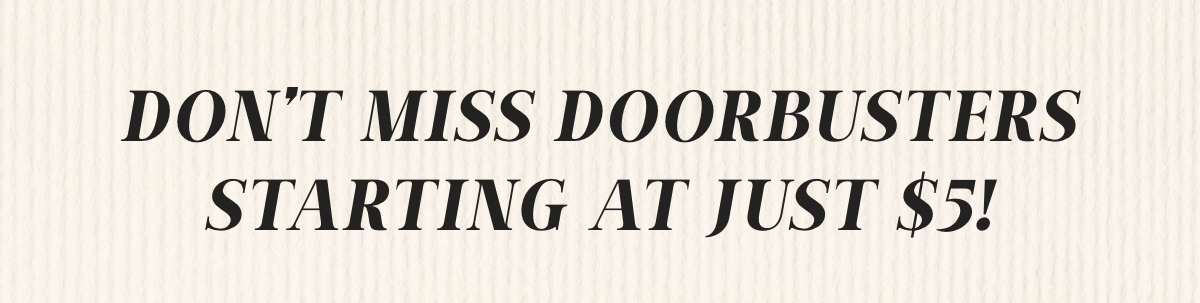 Don't Miss Our Doorbusters Starting at Just $5