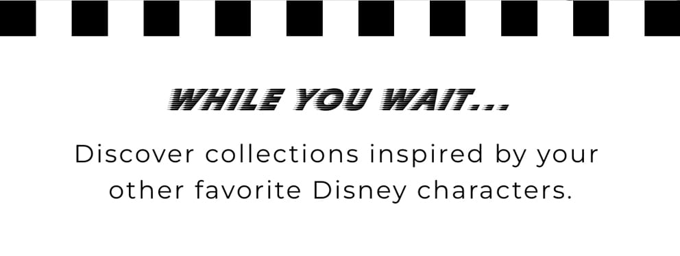 WHILE YOU WAIT... DISCOVER COLLECTIONIS INPSIRED BY OTHER FAVORITE DISNEY CHARACTERS